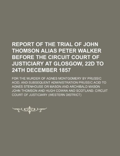 Report of the Trial of John Thomson Alias Peter Walker Before the Circuit Court of Justiciary at Glosgow, 22d to 24th December 1857; For the Murder of ... Prussic Acid to Agnes Stenhouse or Mason (9780217212663) by Thomson, John