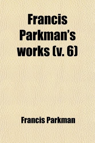 Francis Parkman's Works (Volume 6) (9780217213806) by Parkman, Francis