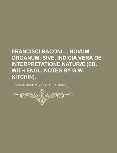 Francisci Baconi Novum organum; sive, Indicia vera de interpretatione naturÃ¦ (ed. with Engl. notes by G.W. Kitchin). (9780217213875) by Bacon, Francis