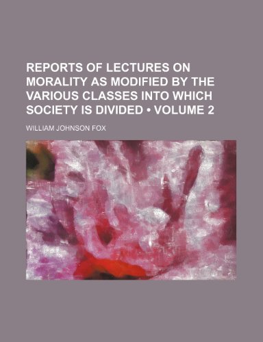 Reports of Lectures on Morality as Modified by the Various Classes Into Which Society Is Divided (Volume 2) (9780217216531) by Fox, William Johnson