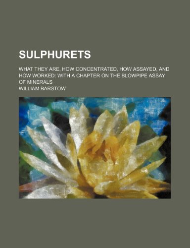 Sulphurets; What They Are, How Concentrated, How Assayed, and How Worked With a Chapter on the Blowpipe Assay of Minerals (9780217219884) by Barstow, William