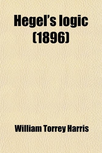 Hegel's Logic; A Book on the Genesis of the Categories of the Mind a Critical Exposition (9780217220231) by Harris, William Torrey