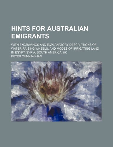 Hints for Australian Emigrants: With Engravings and Explanatory Descriptions of Water-raising Wheels, and Modes of Irrigating Land in Egypt, Syria, South America, &c (9780217221634) by Cunningham, Peter