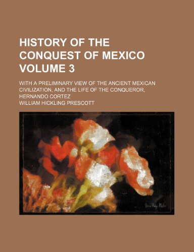 History of the conquest of Mexico; with a preliminary view of the ancient Mexican civilization, and the life of the conqueror, Hernando Cortez Volume 3 (9780217225731) by Prescott, William Hickling