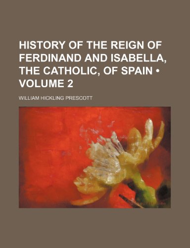 History of the Reign of Ferdinand and Isabella, the Catholic, of Spain (Volume 2) (9780217226387) by Prescott, William Hickling