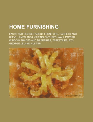 Home Furnishing; Facts and Figures About Furniture, Carpets and Rugs, Lamps and Lighting Fixtures, Wall Papers, Window Shades and Draperies, Tapestries, Etc (9780217227513) by Hunter, George Leland