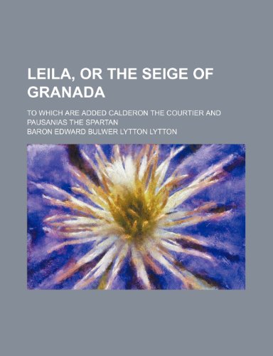 Leila, or the Seige of Granada; To Which Are Added Calderon the Courtier and Pausanias the Spartan (9780217230575) by Lytton, Baron Edward Bulwer Lytton