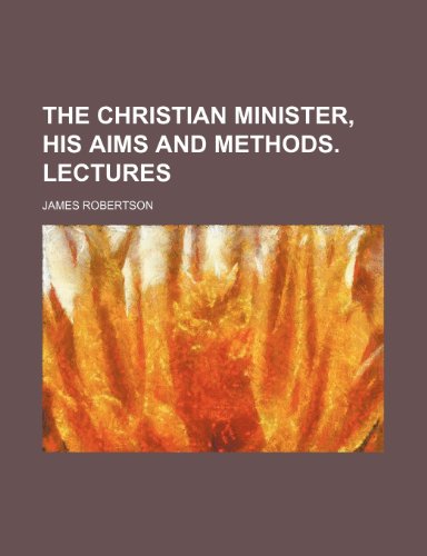 The Christian Minister, His Aims and Methods. Lectures (9780217237697) by Robertson, James