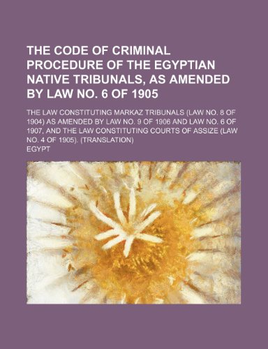 The Code of Criminal Procedure of the Egyptian Native Tribunals, as Amended by Law No. 6 of 1905; The Law Constituting Markaz Tribunals (Law No. 8 of ... and the Law Constituting Courts of Assize (L (9780217238304) by Egypt