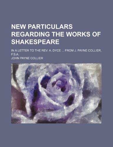 New particulars regarding the works of Shakespeare; In a letter to the Rev. A. Dyce from J. Payne Collier, F.S.A. (9780217241649) by Collier, John Payne