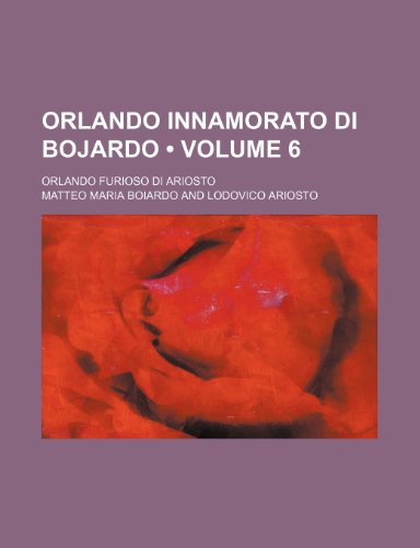 Orlando Innamorato Di Bojardo (Volume 6); Orlando Furioso Di Ariosto (9780217242912) by Boiardo, Matteo Maria