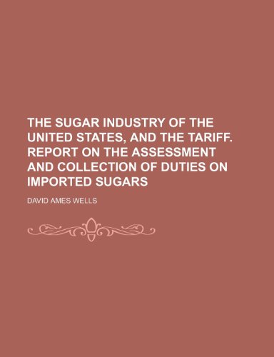 The sugar industry of the United States, and the tariff. Report on the assessment and collection of duties on imported sugars (9780217252164) by Wells, David Ames
