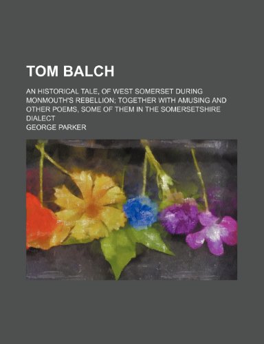 Tom Balch; An Historical Tale, of West Somerset During Monmouth's Rebellion Together With Amusing and Other Poems, Some of Them in the Somersetshire Dialect (9780217256414) by Parker, George