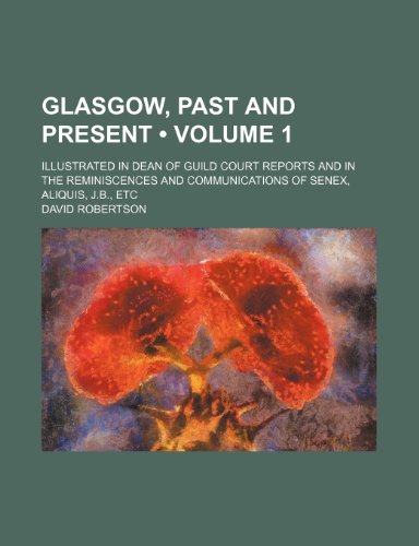 Glasgow, Past and Present (Volume 1); Illustrated in Dean of Guild Court Reports and in the Reminiscences and Communications of Senex, Aliquis, J.b., Etc (9780217257435) by Robertson, David