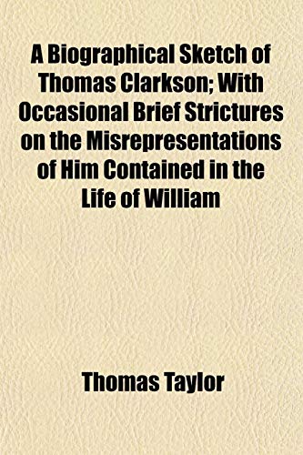 A Biographical Sketch of Thomas Clarkson; With Occasional Brief Strictures on the Misrepresentations of Him Contained in the Life of William (9780217262200) by Taylor, Thomas