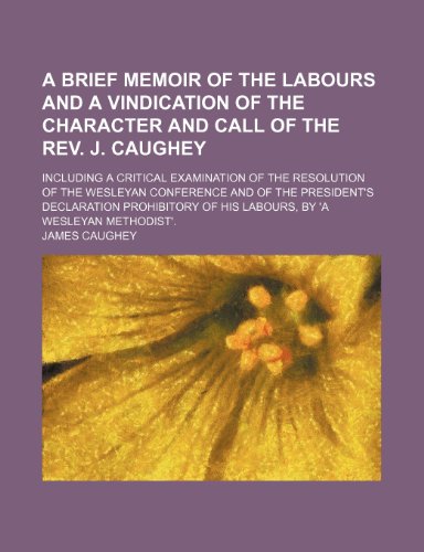 A Brief Memoir of the Labours and a Vindication of the Character and Call of the Rev. J. Caughey; Including a Critical Examination of the Resolution ... Prohibitory of His Labours, by 'a Wesleyan M (9780217262651) by Caughey, James
