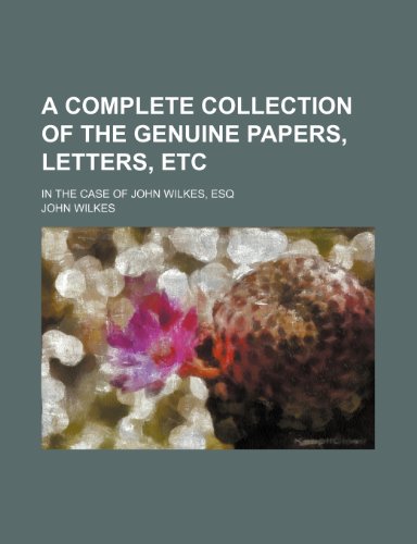 A Complete Collection of the Genuine Papers, Letters, Etc; In the Case of John Wilkes, Esq (9780217264037) by Wilkes, John