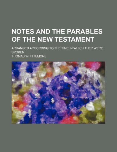 Notes and the Parables of the New Testament; Arranged According to the Time in Which They Were Spoken (9780217264747) by Whittemore, Thomas