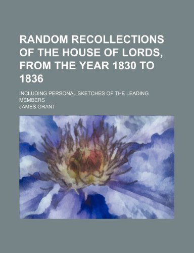 Random Recollections of the House of Lords, From the Year 1830 to 1836; Including Personal Sketches of the Leading Members (9780217270915) by Grant, James