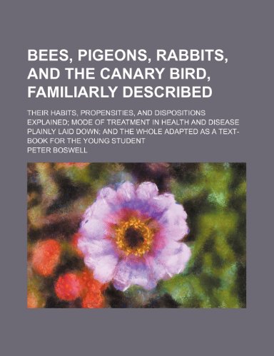 Bees, pigeons, rabbits, and the canary bird, familiarly described; their habits, propensities, and dispositions explained mode of treatment in health ... adapted as a text-book for the young student (9780217272124) by Boswell, Peter