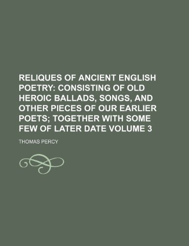 Reliques of ancient English poetry; consisting of old heroic ballads, songs, and other pieces of our earlier poets together with some few of later date Volume 3 (9780217274425) by Percy, Thomas