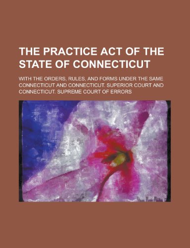 The Practice Act of the State of Connecticut; With the Orders, Rules, and Forms Under the Same (9780217281195) by Connecticut