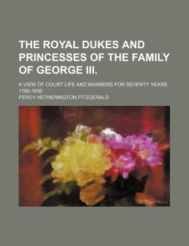 Beispielbild fr The Royal Dukes and Princesses of the Family of George III. (Volume 1); A View of Court Life and Manners for Seventy Years, 1760-1830 zum Verkauf von WorldofBooks