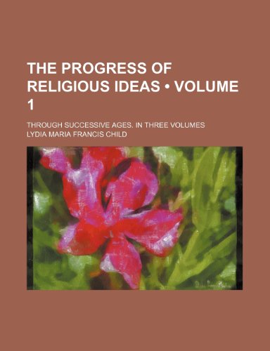 The Progress of Religious Ideas (Volume 1); Through Successive Ages. in Three Volumes (9780217283007) by Child, Lydia Maria Francis