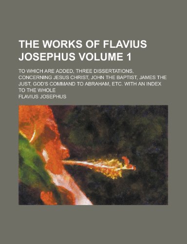 The Works of Flavius Josephus (Volume 1); To Which Are Added, Three Dissertations, Concerning Jesus Christ, John the Baptist, James the Just, God's Co (9780217286213) by Josephus, Flavius