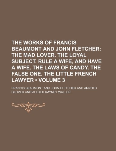 The Works of Francis Beaumont and John Fletcher (Volume 3); The mad lover. The loyal subject. Rule a wife, and have a wife. The laws of Candy. The false one. The little French lawyer (9780217286350) by Beaumont, Francis