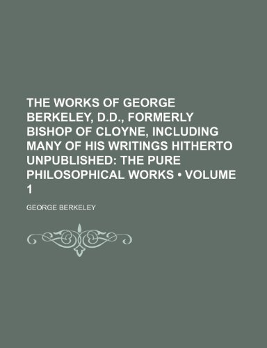 The Works of George Berkeley, D.D., Formerly Bishop of Cloyne, Including Many of His Writings Hitherto Unpublished (Volume 1); The Pure Philosophical (9780217286435) by Berkeley, George