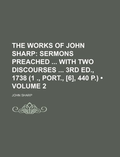 The Works of John Sharp (Volume 2); Sermons Preached with Two Discourses 3rd Ed., 1738 (1 ., Port., [6], 440 P.) (9780217287241) by Sharp, John