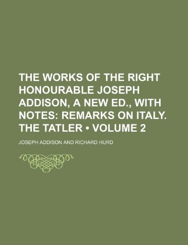 The Works of the Right Honourable Joseph Addison, a New Ed., With Notes (Volume 2); Remarks on Italy. the Tatler (9780217288316) by Addison, Joseph