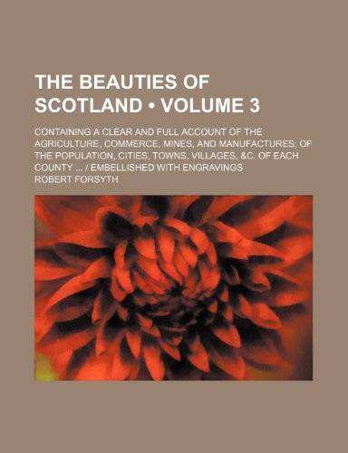 The Beauties of Scotland (Volume 3); Containing a Clear and Full Account of the Agriculture, Commerce, Mines, and Manufactures of the Population, ... of Each County | Embellished With Engravings (9780217290432) by Forsyth, Robert