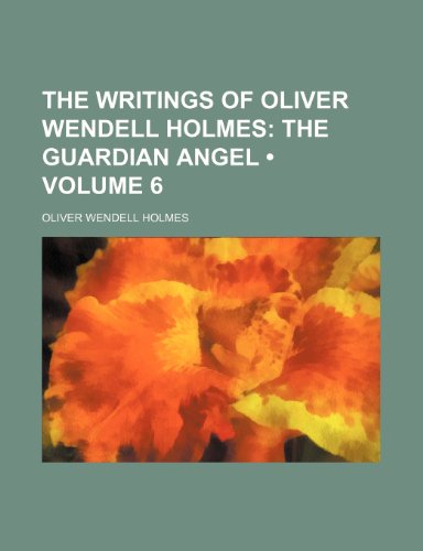 The Writings of Oliver Wendell Holmes (Volume 6); The Guardian Angel (9780217291064) by Holmes, Oliver Wendell