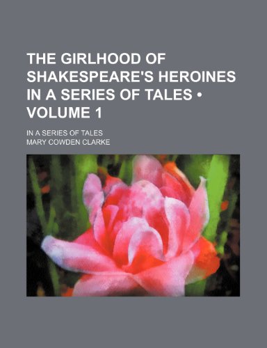 The Girlhood of Shakespeare's Heroines in a Series of Tales (Volume 1); In a Series of Tales (9780217296229) by Clarke, Mary Cowden