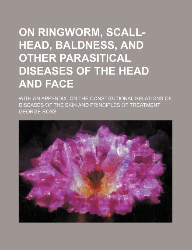 On ringworm, scall-head, baldness, and other parasitical diseases of the head and face; with an appendix. On the constitutional relations of diseases of the skin and principles of treatment (9780217298759) by Ross, George