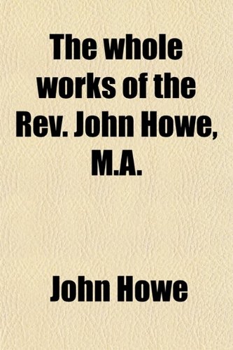 The Whole Works of the REV. John Howe, M.A. (Volume 1); With a Memoir of the Author (9780217299404) by Howe, John