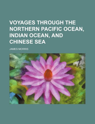 Voyages Through the Northern Pacific Ocean, Indian Ocean, and Chinese Sea (9780217303491) by Morris, James