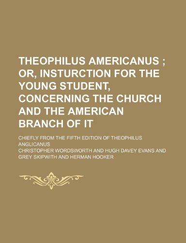 Theophilus Americanus; Or, Insturction for the Young Student, Concerning the Church and the American Branch of It. Chiefly From the Fifth Edition of Theophilus Anglicanus (9780217304856) by Wordsworth, Christopher