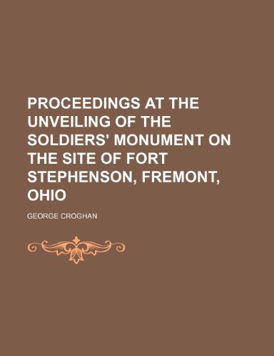 Proceedings at the Unveiling of the Soldiers' Monument on the Site of Fort Stephenson, Fremont, Ohio (9780217311946) by Croghan, George