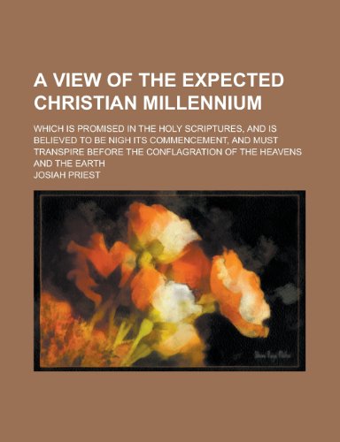 A view of the expected Christian millennium; which is promised in the Holy Scriptures, and is believed to be nigh its commencement, and must transpire ... conflagration of the heavens and the earth (9780217313131) by Priest, Josiah