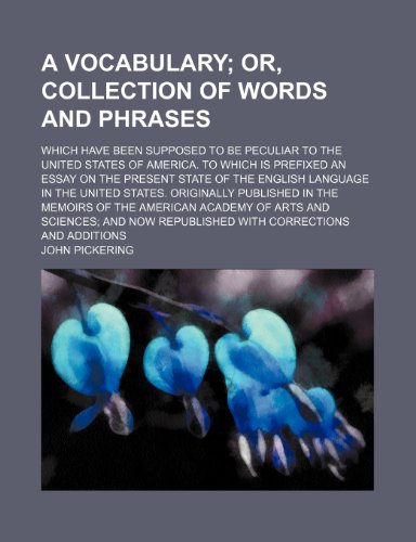 A Vocabulary; Or, Collection of Words and Phrases. Which Have Been Supposed to Be Peculiar to the United States of America. to Which Is Prefixed an ... States. Originally Published in the Memoirs o (9780217313612) by Pickering, John