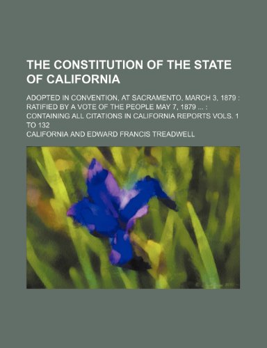 The Constitution of the State of California; Adopted in Convention, at Sacramento, March 3, 1879 Ratified by a Vote of the People May 7, 1879 ... in California Reports Vols. 1 to 132 (9780217321396) by California