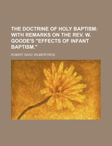 The Doctrine of Holy Baptism; With Remarks on the REV. W. Goode's Effects of Infant Baptism. (9780217330282) by Wilberforce, Robert Isaac