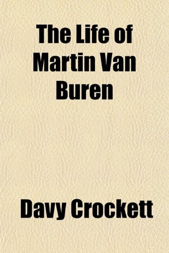 The Life of Martin Van Buren; Heir-Apparent to the Government, and the Appointed Successor of General Andrew Jackson. Containing Every Authentic ... a Concise History of the Events That Have Occ (9780217330503) by Crockett, Davy