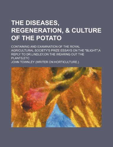 The diseases, regeneration, & culture of the potato; containing and examination of the Royal Agricultural Society's prize essays on the "blight"a reply to Dr.Lindley,on the wearing out the plants,etc (9780217336390) by Townley, John