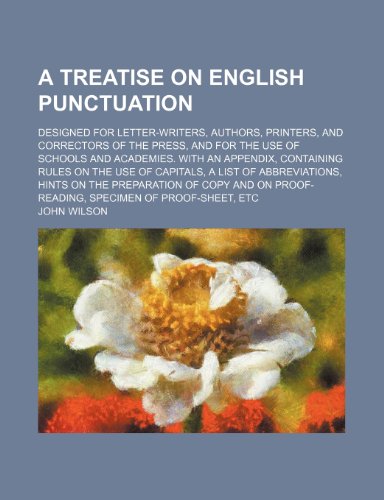 A Treatise on English Punctuation; Designed for Letter-Writers, Authors, Printers, and Correctors of the Press, and for the Use of Schools and ... a List of Abbreviations, Hints on the Prep (9780217340779) by Wilson, John