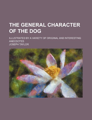 The General Character of the Dog; Illustrated by a Variety of Original and Interesting Anecdotes (9780217341783) by Taylor, Joseph