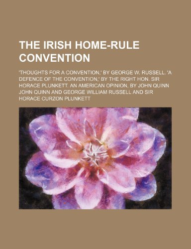 The Irish Home-Rule Convention; 'thoughts for a Convention,' by George W. Russell. 'a Defence of the Convention,' by the Right Hon. Sir Horace Plunkett. an American Opinion, by John Quinn (9780217352239) by Quinn, John